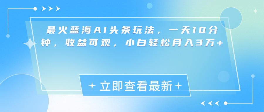 最新蓝海AI头条玩法,一天10分钟,收益可观,小白轻松月入3万+